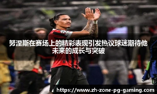 努涅斯在赛场上的精彩表现引发热议球迷期待他未来的成长与突破