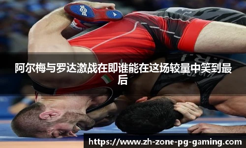 阿尔梅与罗达激战在即谁能在这场较量中笑到最后