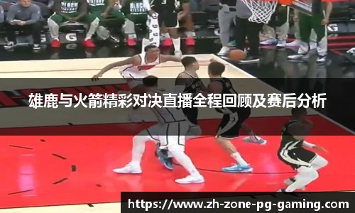 雄鹿与火箭精彩对决直播全程回顾及赛后分析